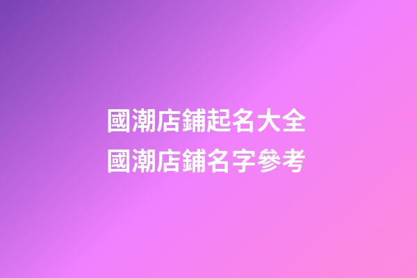 國潮店鋪起名大全 國潮店鋪名字參考-第1張-店鋪起名-玄機(jī)派